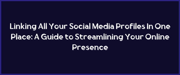 Linking All Your Social Media Profiles In One Place: A Guide to Streamlining Your Online Presence